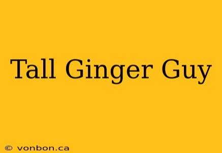 Tall Ginger Guy