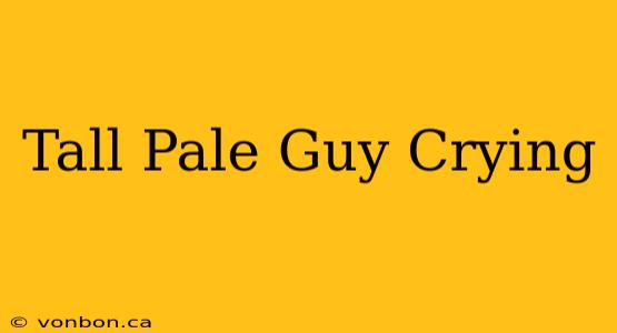 Tall Pale Guy Crying