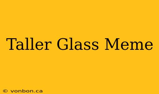 Taller Glass Meme