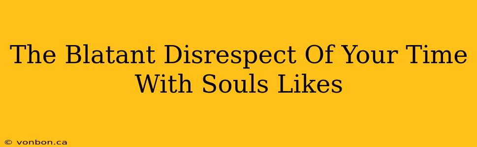 The Blatant Disrespect Of Your Time With Souls Likes