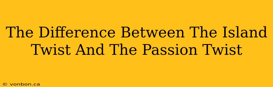 The Difference Between The Island Twist And The Passion Twist