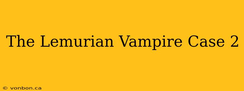 The Lemurian Vampire Case 2