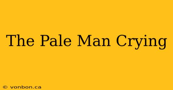 The Pale Man Crying