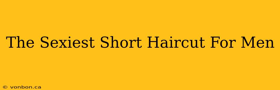 The Sexiest Short Haircut For Men