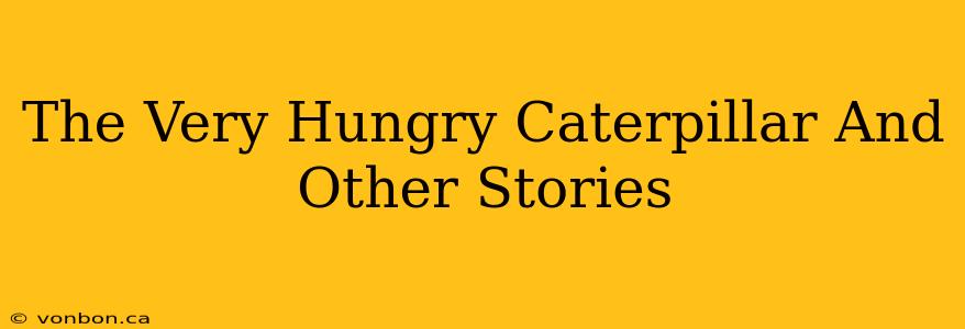 The Very Hungry Caterpillar And Other Stories