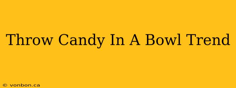 Throw Candy In A Bowl Trend