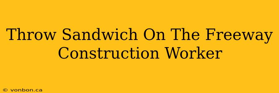 Throw Sandwich On The Freeway Construction Worker