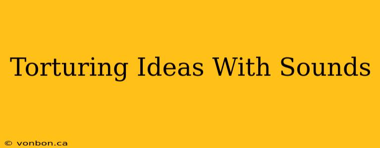 Torturing Ideas With Sounds