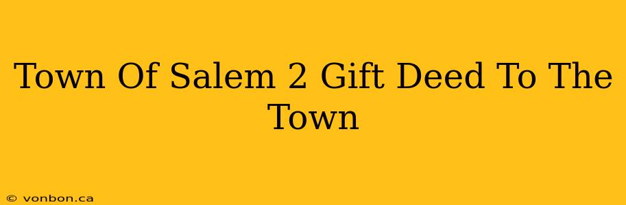 Town Of Salem 2 Gift Deed To The Town