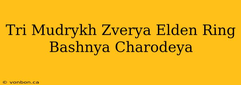 Tri Mudrykh Zverya Elden Ring Bashnya Charodeya