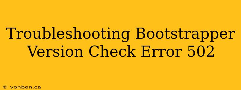 Troubleshooting Bootstrapper Version Check Error 502