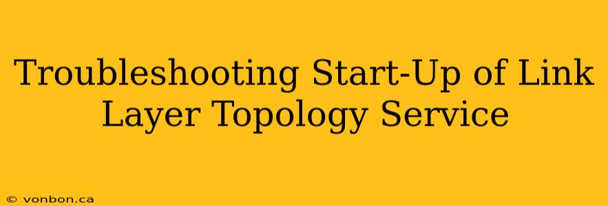Troubleshooting Start-Up of Link Layer Topology Service