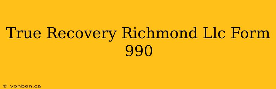 True Recovery Richmond Llc Form 990