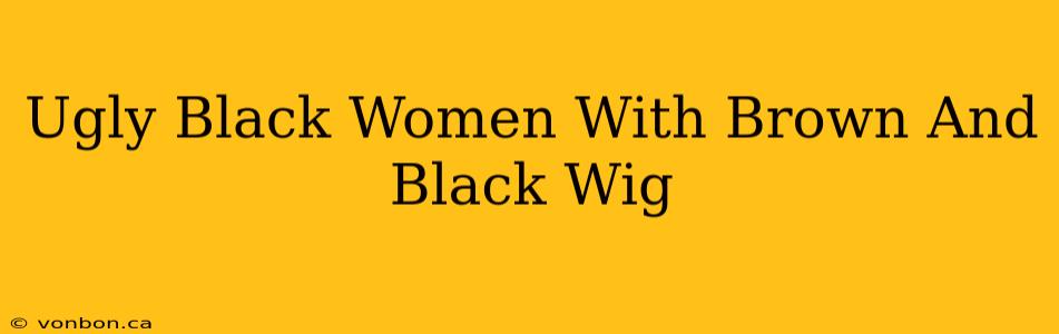 Ugly Black Women With Brown And Black Wig