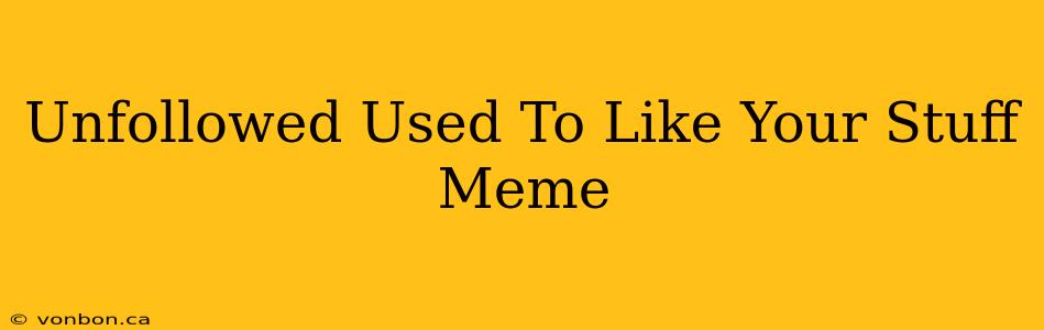 Unfollowed Used To Like Your Stuff Meme