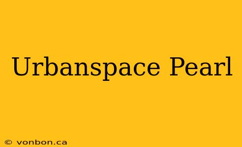 Urbanspace Pearl