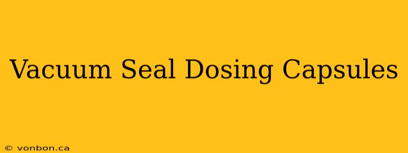 Vacuum Seal Dosing Capsules