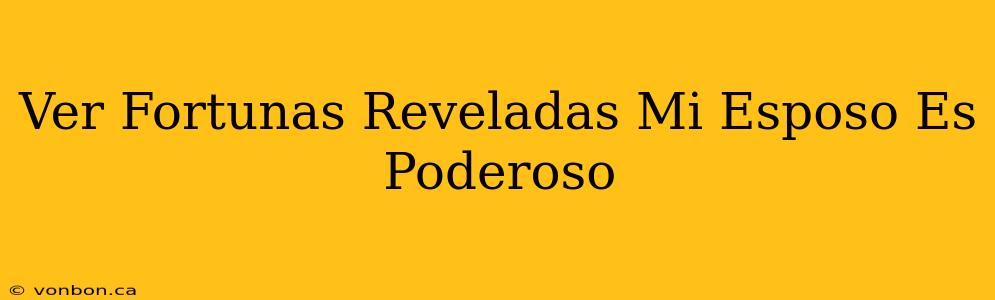 Ver Fortunas Reveladas Mi Esposo Es Poderoso