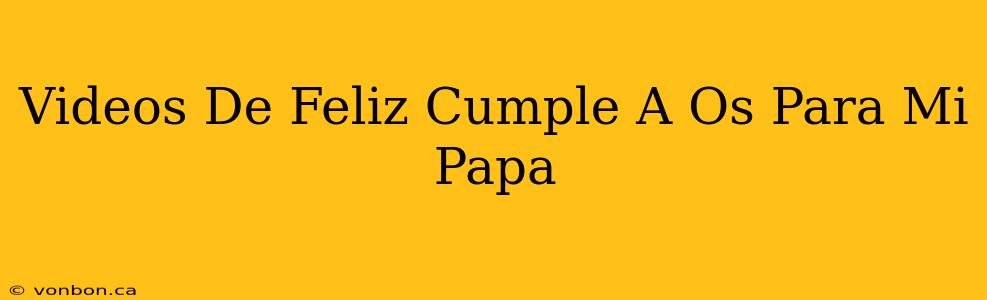 Videos De Feliz Cumple A Os Para Mi Papa