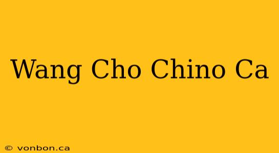 Wang Cho Chino Ca