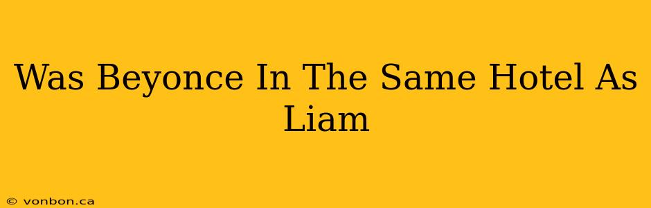 Was Beyonce In The Same Hotel As Liam