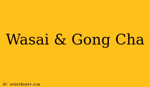 Wasai & Gong Cha