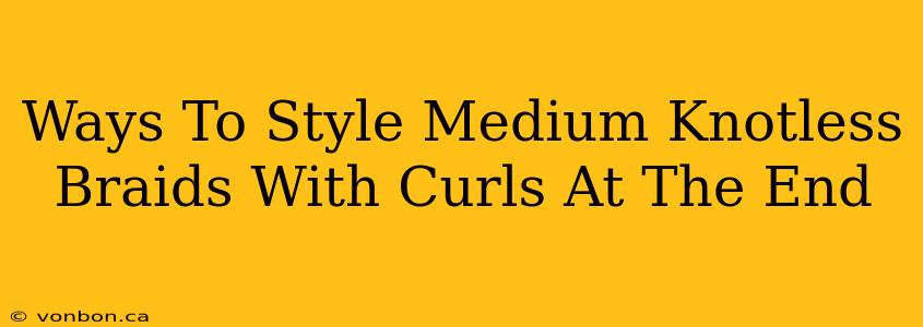 Ways To Style Medium Knotless Braids With Curls At The End