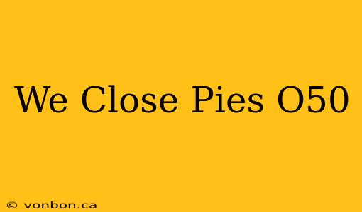 We Close Pies O50