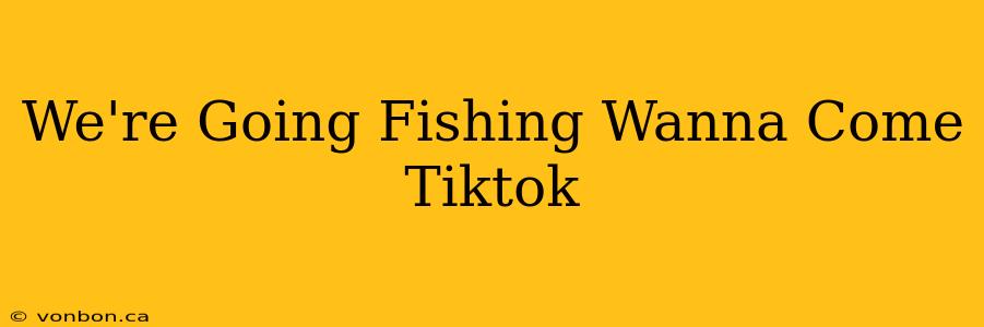 We're Going Fishing Wanna Come Tiktok