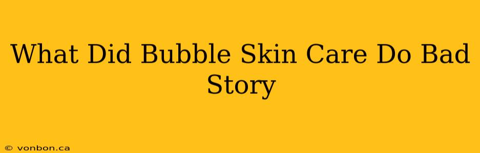 What Did Bubble Skin Care Do Bad Story