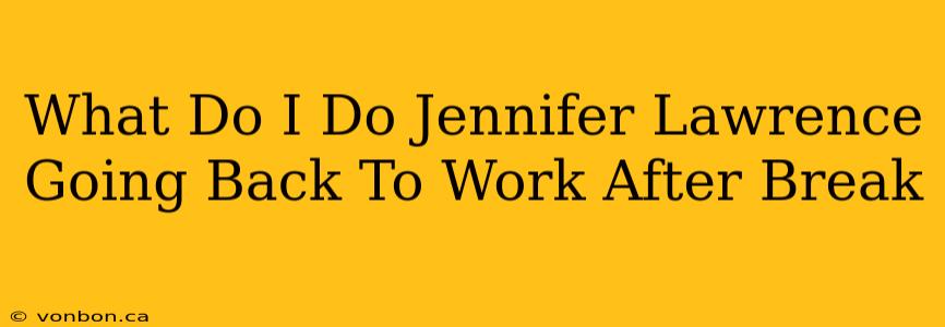 What Do I Do Jennifer Lawrence Going Back To Work After Break