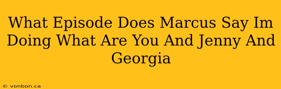 What Episode Does Marcus Say Im Doing What Are You And Jenny And Georgia