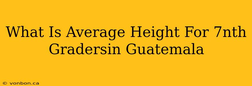 What Is Average Height For 7nth Gradersin Guatemala