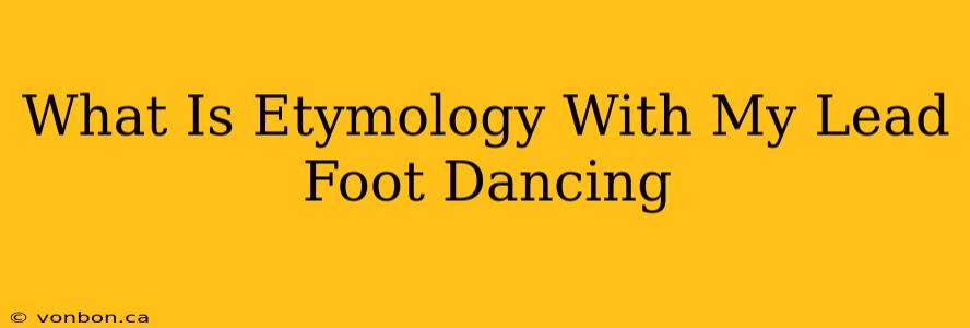 What Is Etymology With My Lead Foot Dancing