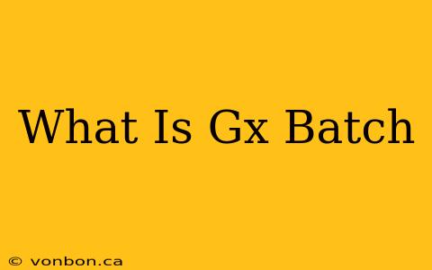 What Is Gx Batch