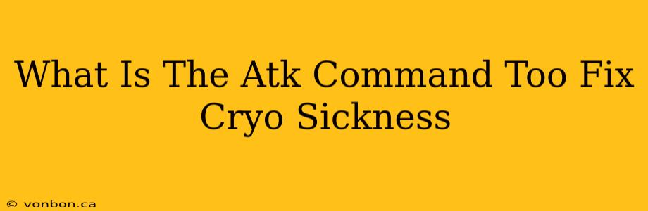 What Is The Atk Command Too Fix Cryo Sickness