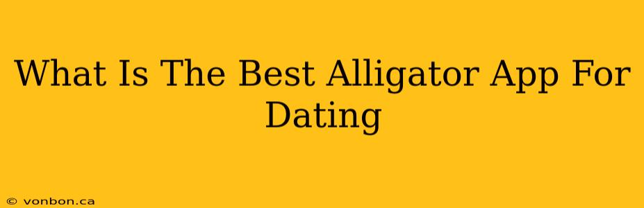 What Is The Best Alligator App For Dating