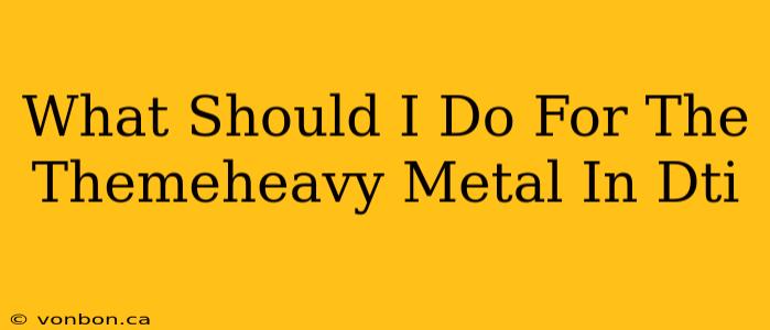 What Should I Do For The Themeheavy Metal In Dti