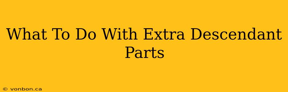 What To Do With Extra Descendant Parts