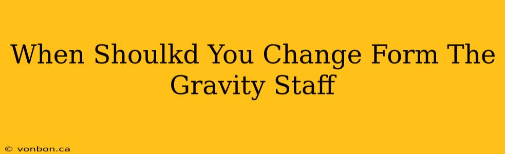 When Shoulkd You Change Form The Gravity Staff