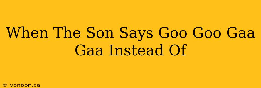 When The Son Says Goo Goo Gaa Gaa Instead Of