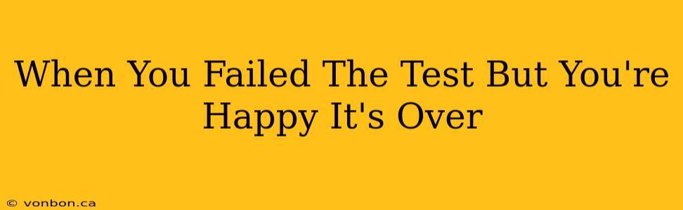 When You Failed The Test But You're Happy It's Over