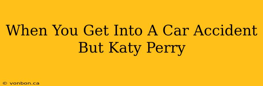 When You Get Into A Car Accident But Katy Perry