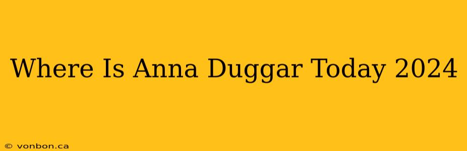 Where Is Anna Duggar Today 2024