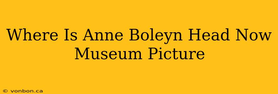 Where Is Anne Boleyn Head Now Museum Picture