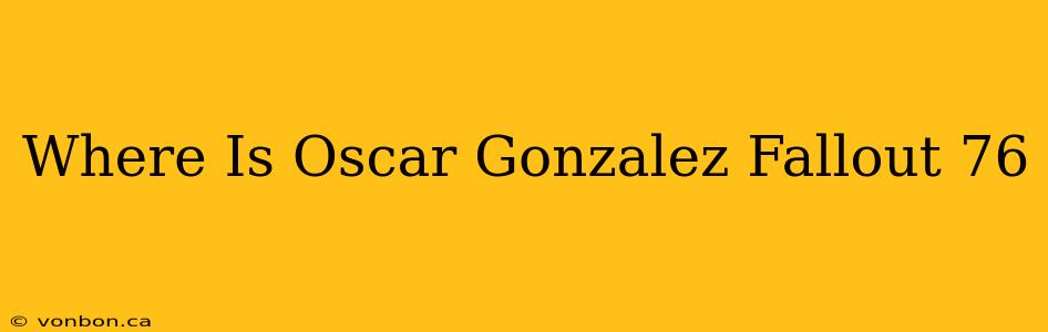 Where Is Oscar Gonzalez Fallout 76