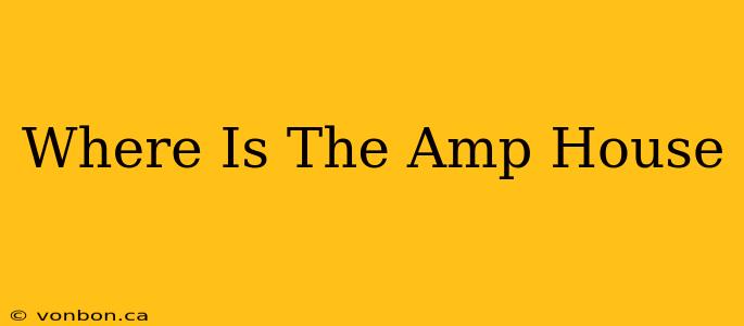 Where Is The Amp House