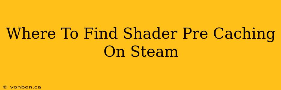 Where To Find Shader Pre Caching On Steam