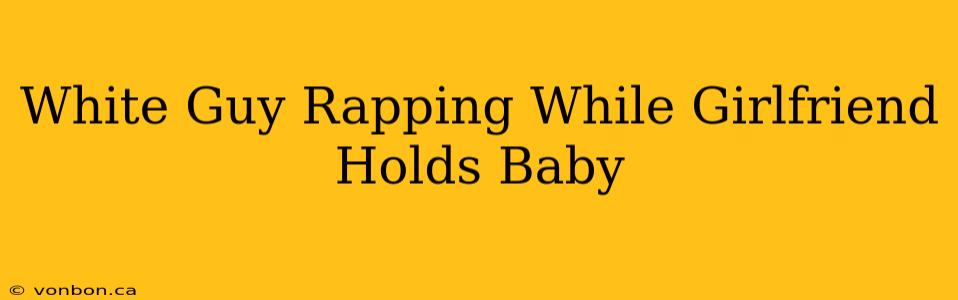 White Guy Rapping While Girlfriend Holds Baby