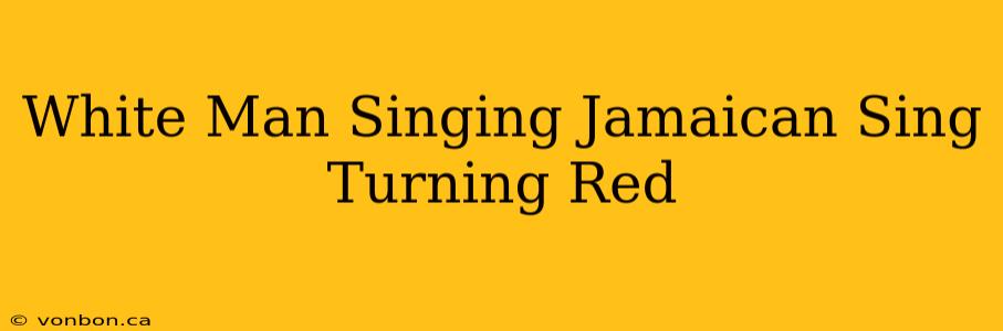 White Man Singing Jamaican Sing Turning Red